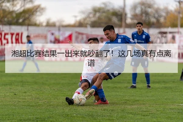 湘超比赛结果一出来就吵翻了！这几场真有点离谱