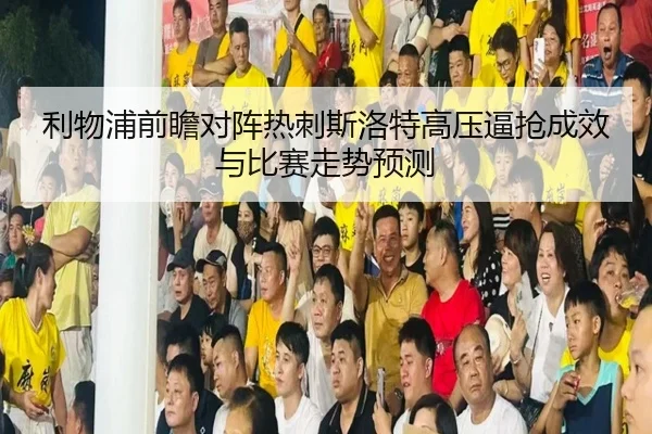 利物浦前瞻对阵热刺斯洛特高压逼抢成效与比赛走势预测