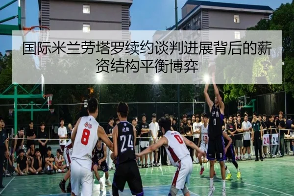 国际米兰劳塔罗续约谈判进展背后的薪资结构平衡博弈