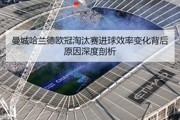 曼城哈兰德欧冠淘汰赛进球效率变化背后原因深度剖析