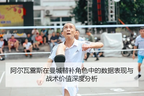 阿尔瓦雷斯在曼城替补角色中的数据表现与战术价值深度分析