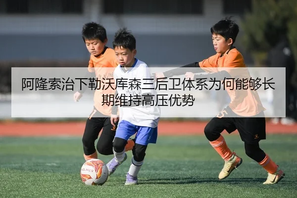 阿隆索治下勒沃库森三后卫体系为何能够长期维持高压优势