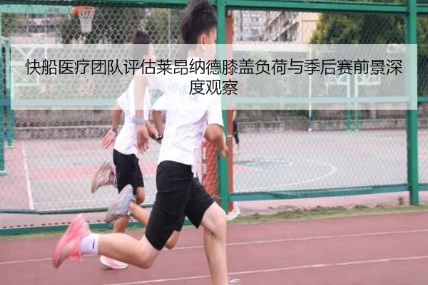 快船医疗团队评估莱昂纳德膝盖负荷与季后赛前景深度观察