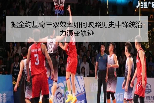 掘金约基奇三双效率如何映照历史中锋统治力演变轨迹
