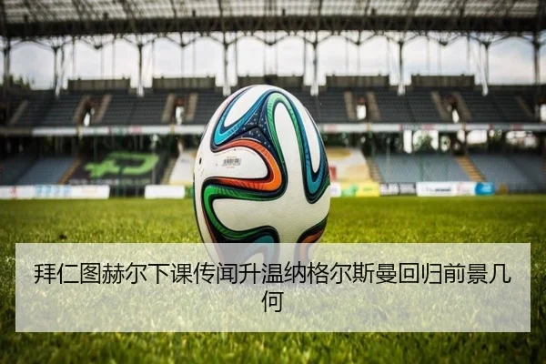 拜仁图赫尔下课传闻升温纳格尔斯曼回归前景几何