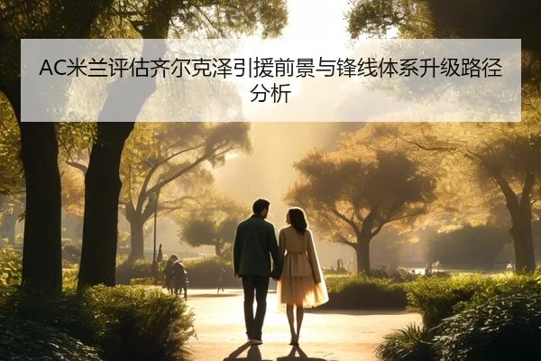 AC米兰评估齐尔克泽引援前景与锋线体系升级路径分析
