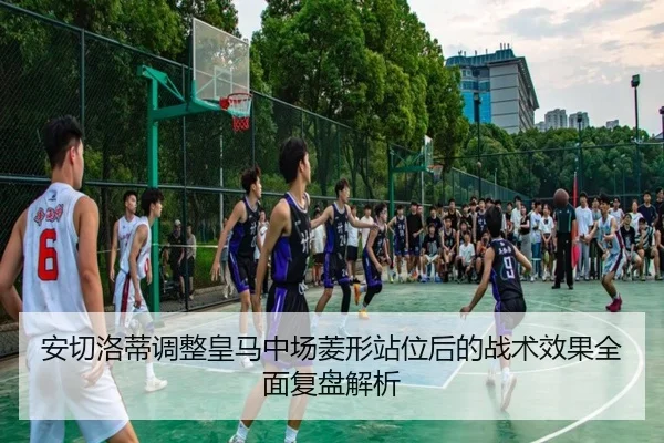 安切洛蒂调整皇马中场菱形站位后的战术效果全面复盘解析
