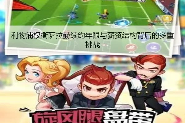 利物浦权衡萨拉赫续约年限与薪资结构背后的多重挑战