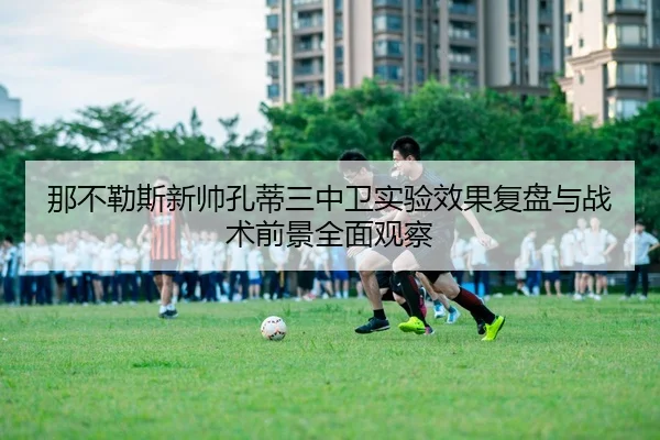 那不勒斯新帅孔蒂三中卫实验效果复盘与战术前景全面观察