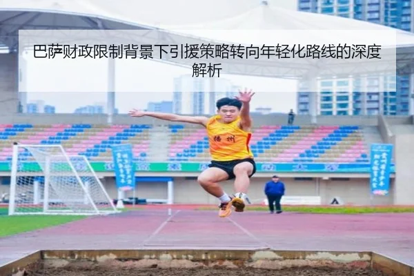 巴萨财政限制背景下引援策略转向年轻化路线的深度解析