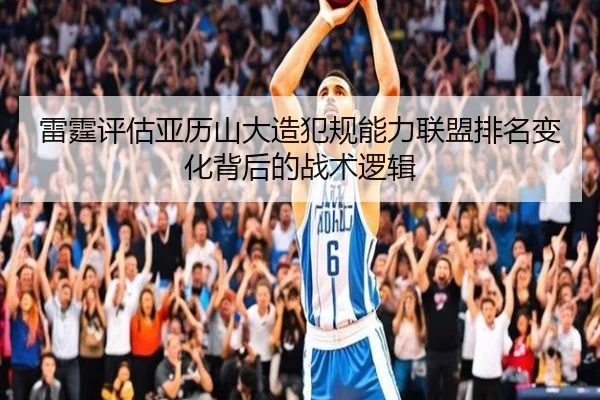 雷霆评估亚历山大造犯规能力联盟排名变化背后的战术逻辑