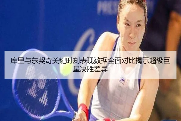 库里与东契奇关键时刻表现数据全面对比揭示超级巨星决胜差异